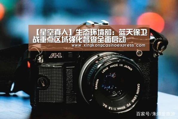 【星空真人】生态环境部:蓝天保卫战重点区域强化督查全面启动(图1) 星空APP