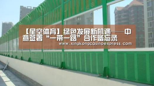 【星空体育】绿色发展新机遇——中意签署“一带一路”合作备忘录(图3) 星空真人