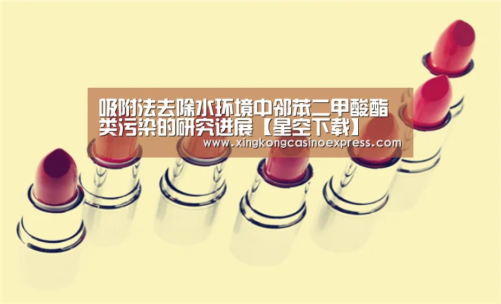 吸附法去除水环境中邻苯二甲酸酯类污染的研究进展【星空下载】(图1) 星空体育