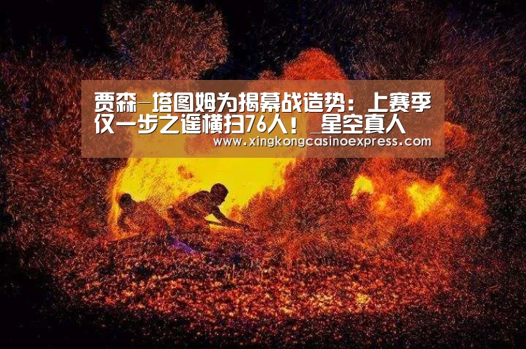 贾森-塔图姆为揭幕战造势:上赛季仅一步之遥横扫76人!_星空真人(图1) 星空真人