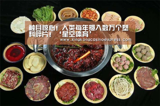 触目惊心!人类每年摄入数万个塑料碎片!‘星空体育’(图1) 星空真人