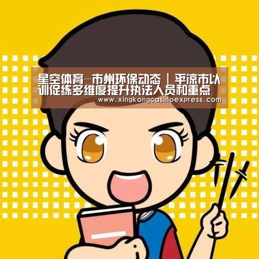 星空体育-市州环保动态 | 平凉市以训促练多维度提升执法人员和重点企业卖力人的法治意识、执法思维(图1) 星空APP